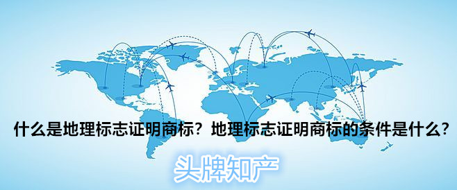 什么是地理标志证明商标？申请地理标志证明商标的条件是什么？