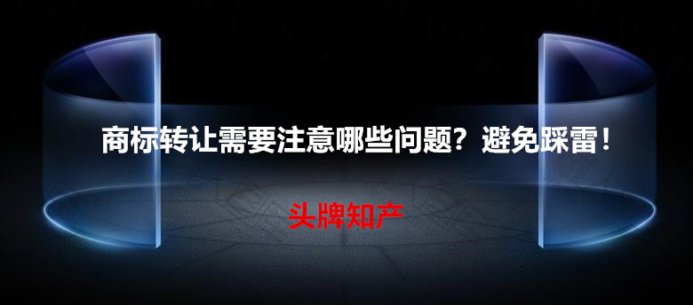 商标转让需要注意哪些问题？避免踩雷！