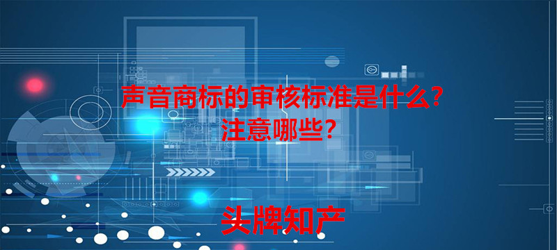 声音商标的审核标准是什么？注意哪些？