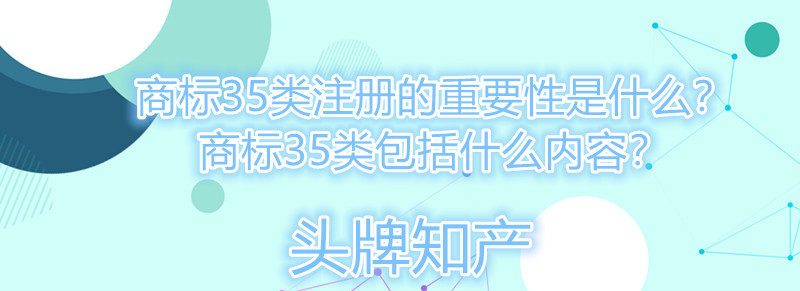 商标35类注册的重要性是什么？商标35类包括什么内容？