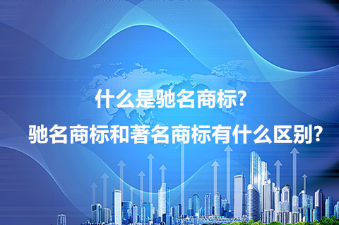 什么是驰名商标？驰名商标和著名商标有什么区别？