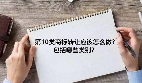 第10类商标转让应该怎么做？包括哪些类别？