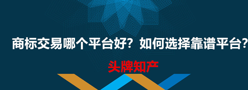 商标交易哪个平台好？如何选择靠谱平台？