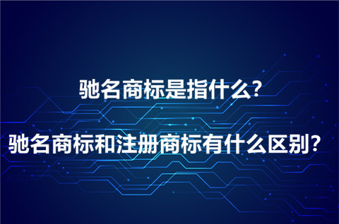 驰名商标是指什么？驰名商标和注册商标有什么区别？