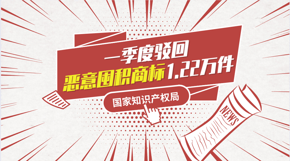 国家知识产权局：一季度驳回恶意囤积商标1.22万件